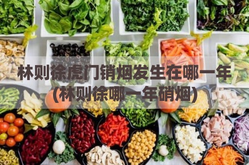 林则徐虎门销烟发生在哪一年(林则徐哪一年硝烟)