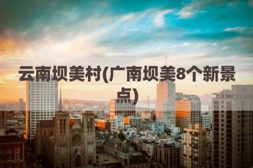 云南坝美村(广南坝美8个新景点)