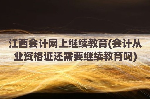 江西会计网上继续教育(会计从业资格证还需要继续教育吗)