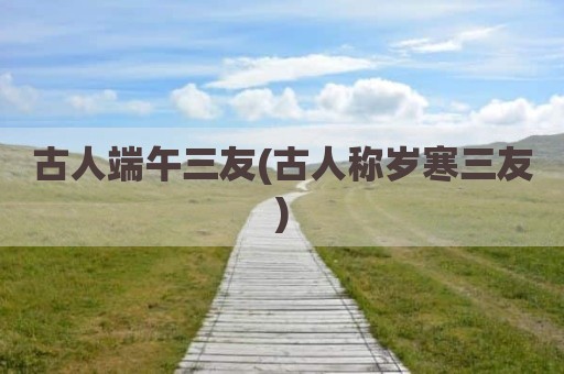 古人端午三友(古人称岁寒三友)