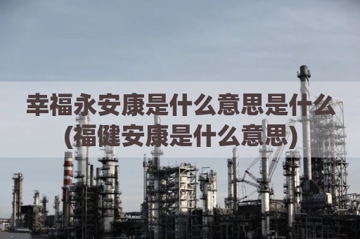 幸福永安康是什么意思是什么(福健安康是什么意思)