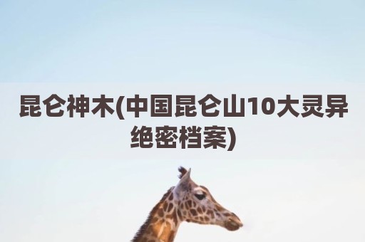 昆仑神木(中国昆仑山10大灵异绝密档案)