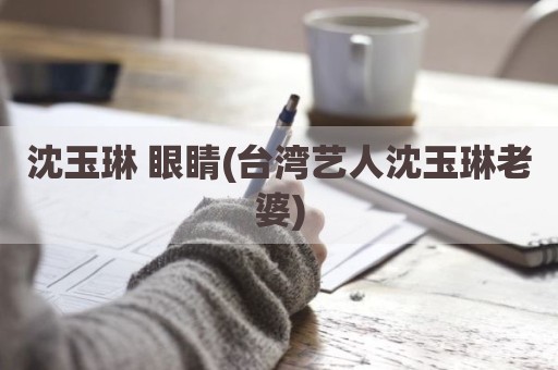 沈玉琳 眼睛(台湾艺人沈玉琳老婆)