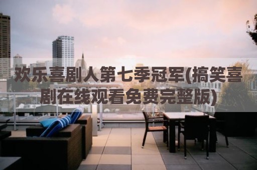 欢乐喜剧人第七季冠军(搞笑喜剧在线观看免费完整版)
