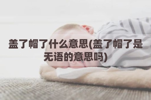 盖了帽了什么意思(盖了帽了是无语的意思吗)