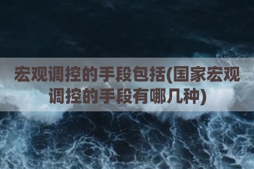 宏观调控的手段包括(国家宏观调控的手段有哪几种)
