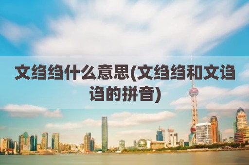 文绉绉什么意思(文绉绉和文诌诌的拼音)