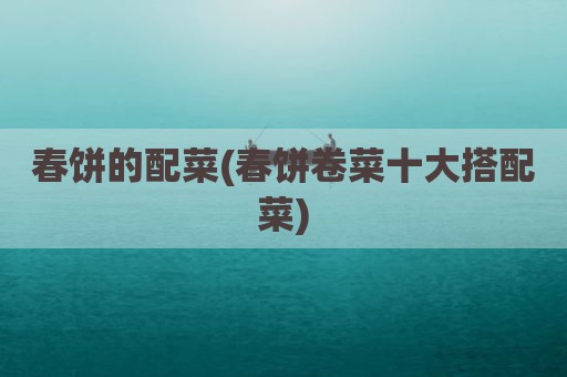 春饼的配菜(春饼卷菜十大搭配菜)