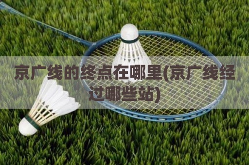 京广线的终点在哪里(京广线经过哪些站)