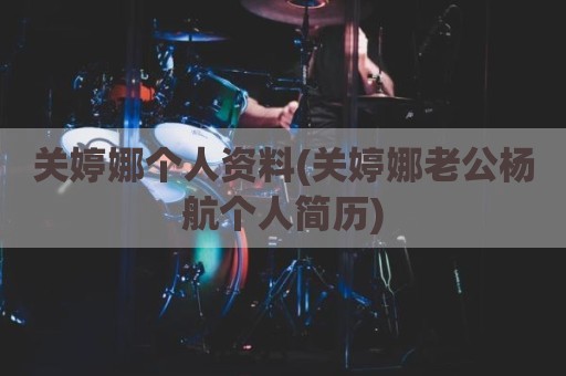 关婷娜个人资料(关婷娜老公杨航个人简历)