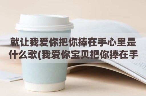 就让我爱你把你捧在手心里是什么歌(我爱你宝贝把你捧在手心)