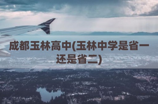 成都玉林高中(玉林中学是省一还是省二)