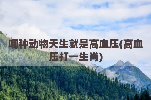 哪种动物天生就是高血压(高血压打一生肖)