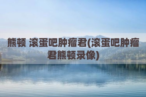 熊顿 滚蛋吧肿瘤君(滚蛋吧肿瘤君熊顿录像)