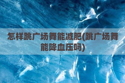 怎样跳广场舞能减肥(跳广场舞能降血压吗)