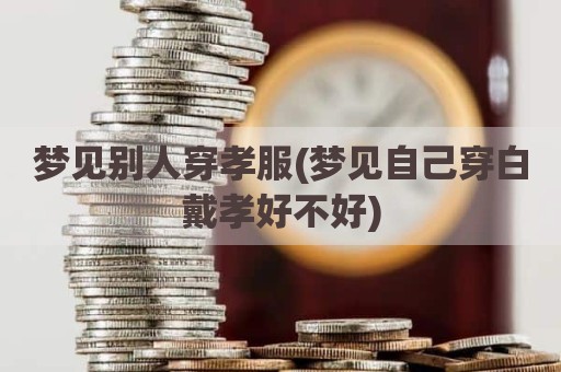梦见别人穿孝服(梦见自己穿白戴孝好不好)