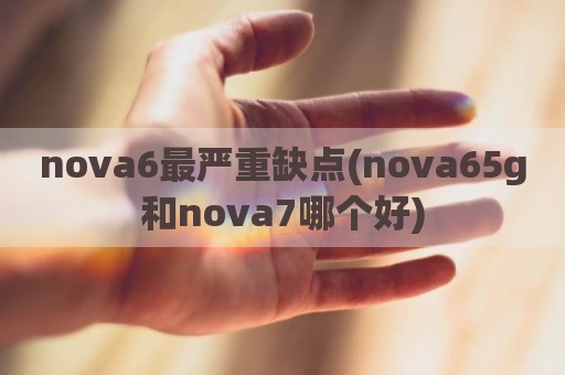 nova6最严重缺点(nova65g和nova7哪个好)