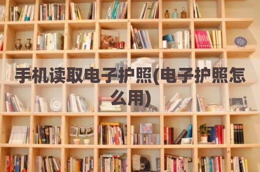 手机读取电子护照(电子护照怎么用)