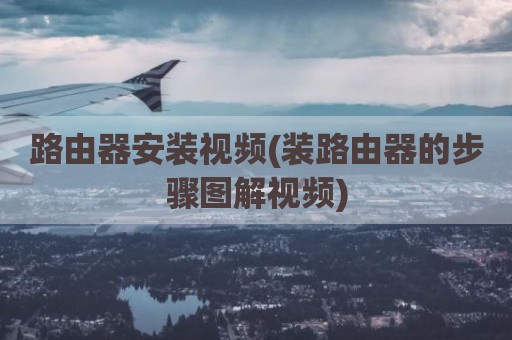 路由器安装视频(装路由器的步骤图解视频)