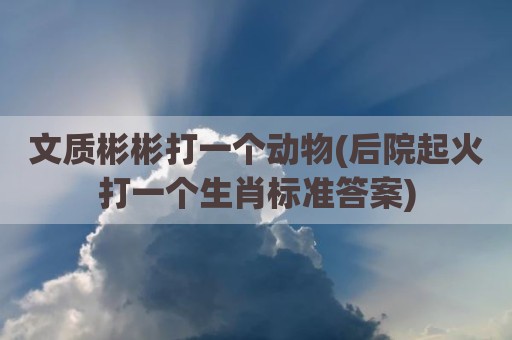 文质彬彬打一个动物(后院起火打一个生肖标准答案)
