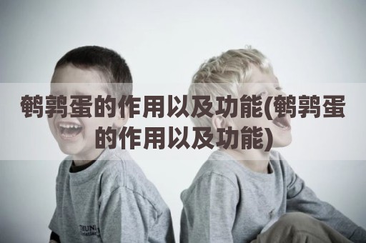 鹌鹑蛋的作用以及功能(鹌鹑蛋的作用以及功能)