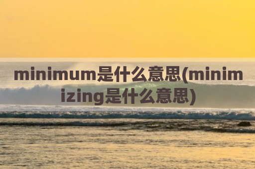 minimum是什么意思(minimizing是什么意思)