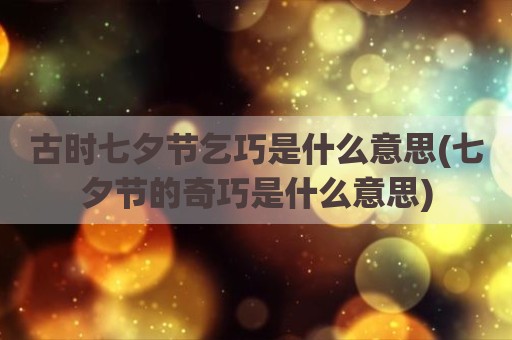 古时七夕节乞巧是什么意思(七夕节的奇巧是什么意思)