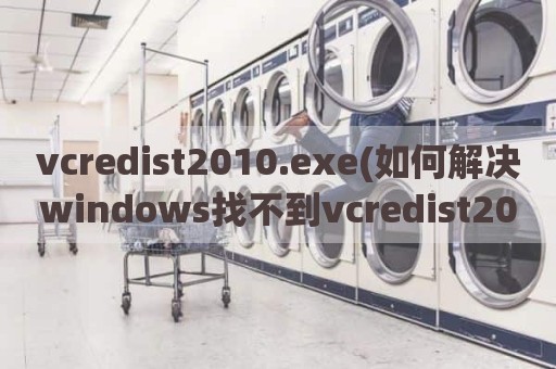 vcredist2010.exe(如何解决windows找不到vcredist2010.exe)
