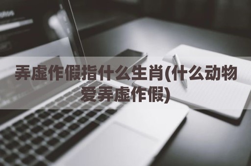 弄虚作假指什么生肖(什么动物爱弄虚作假)