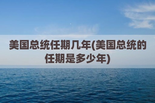 美国总统任期几年(美国总统的任期是多少年)