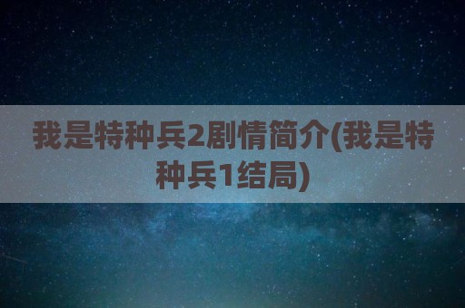 我是特种兵2剧情简介(我是特种兵1结局)