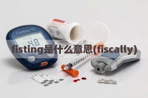 fisting是什么意思(fiscally)