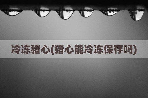 冷冻猪心(猪心能冷冻保存吗)