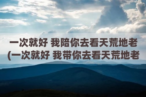 一次就好 我陪你去看天荒地老(一次就好 我带你去看天荒地老)