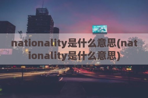 nationality是什么意思(nationality是什么意思)
