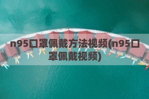 n95口罩佩戴方法视频(n95口罩佩戴视频)