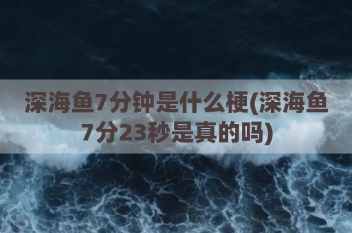 深海鱼7分钟是什么梗(深海鱼7分23秒是真的吗)