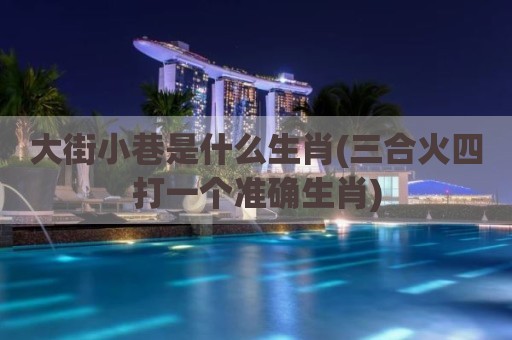 大街小巷是什么生肖(三合火四打一个准确生肖)