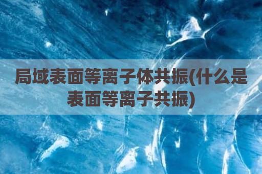 局域表面等离子体共振(什么是表面等离子共振)