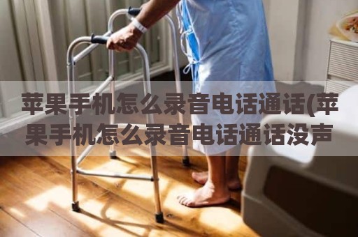 苹果手机怎么录音电话通话(苹果手机怎么录音电话通话没声音)