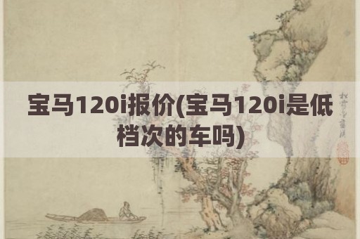 宝马120i报价(宝马120i是低档次的车吗)