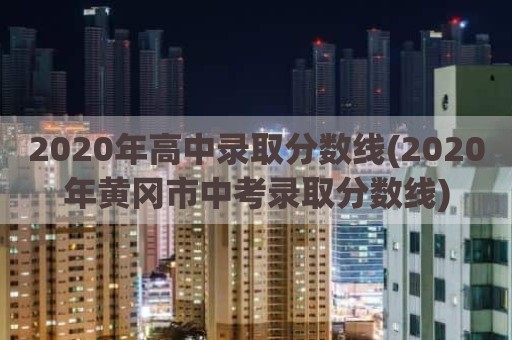 2020年高中录取分数线(2020年黄冈市中考录取分数线)