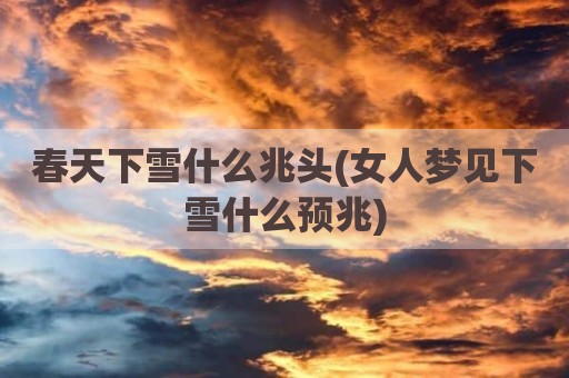 春天下雪什么兆头(女人梦见下雪什么预兆)