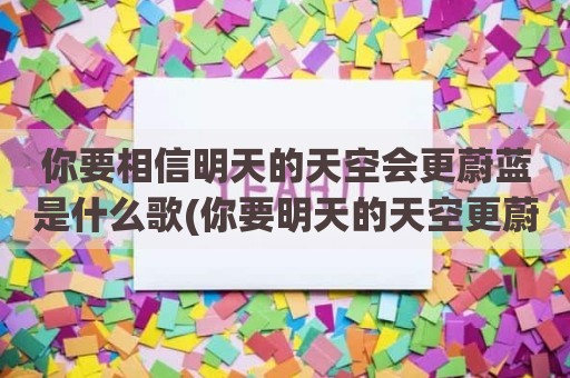 你要相信明天的天空会更蔚蓝是什么歌(你要明天的天空更蔚蓝)