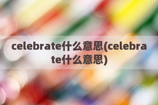 celebrate什么意思(celebrate什么意思)