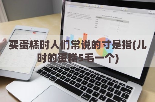 买蛋糕时人们常说的寸是指(儿时的蛋糕5毛一个)