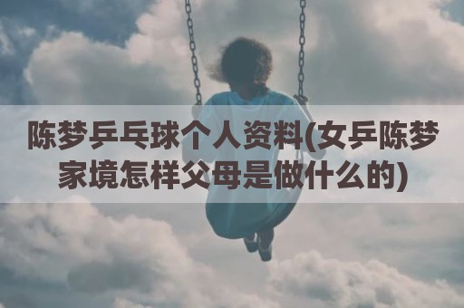 陈梦乒乓球个人资料(女乒陈梦家境怎样父母是做什么的)