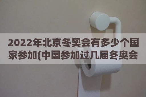 2022年北京冬奥会有多少个国家参加(中国参加过几届冬奥会)