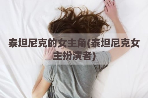 泰坦尼克的女主角(泰坦尼克女主扮演者)