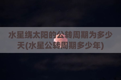 水星绕太阳的公转周期为多少天(水星公转周期多少年)